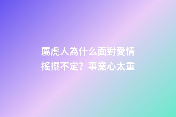 屬虎人為什么面對愛情搖擺不定？事業心太重