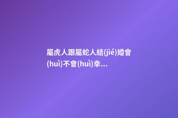 屬虎人跟屬蛇人結(jié)婚會(huì)不會(huì)幸福？要多為對(duì)方考慮