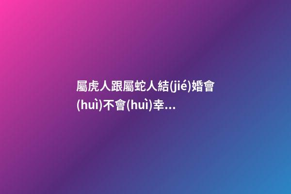 屬虎人跟屬蛇人結(jié)婚會(huì)不會(huì)幸福？要多為對方考慮