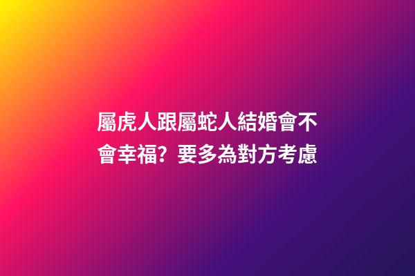屬虎人跟屬蛇人結婚會不會幸福？要多為對方考慮
