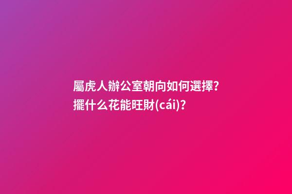 屬虎人辦公室朝向如何選擇？擺什么花能旺財(cái)？