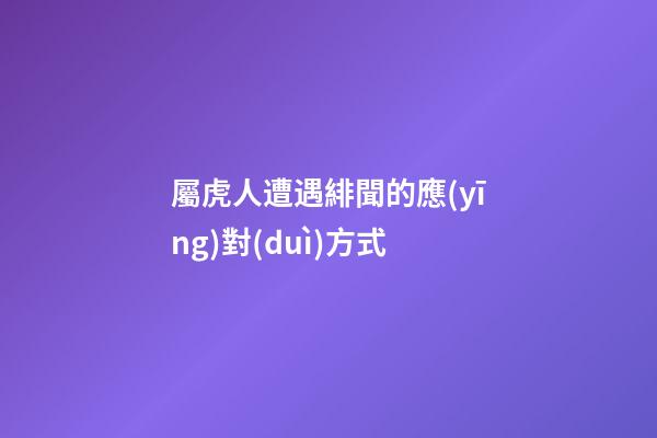 屬虎人遭遇緋聞的應(yīng)對(duì)方式