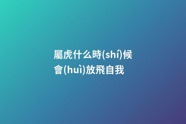 屬虎什么時(shí)候會(huì)放飛自我