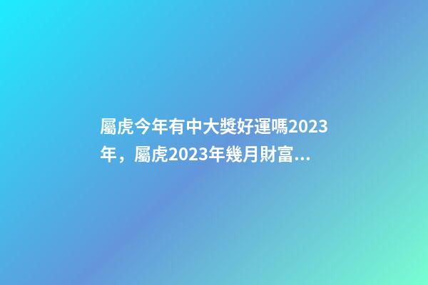 屬虎今年有中大獎好運嗎2023年，屬虎2023年幾月財富運較好