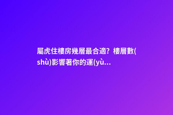 屬虎住樓房幾層最合適？樓層數(shù)影響著你的運(yùn)勢(shì)