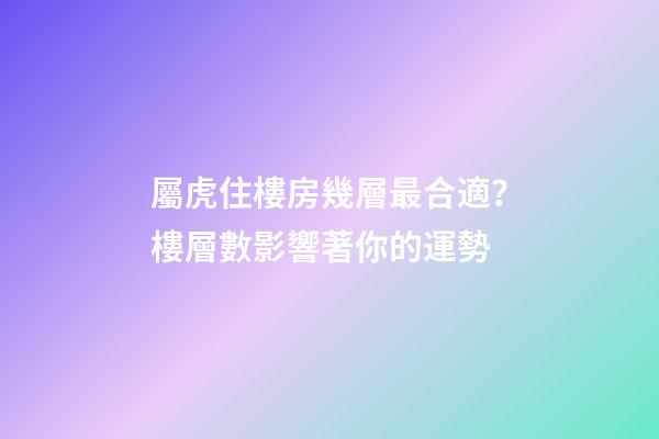 屬虎住樓房幾層最合適？樓層數影響著你的運勢