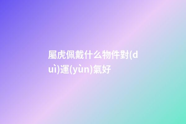 屬虎佩戴什么物件對(duì)運(yùn)氣好