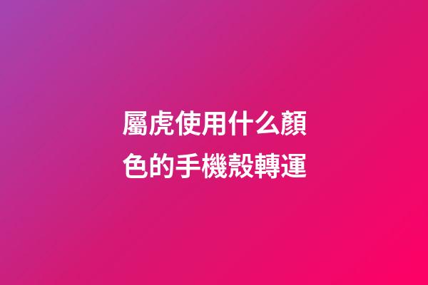屬虎使用什么顏色的手機殼轉運