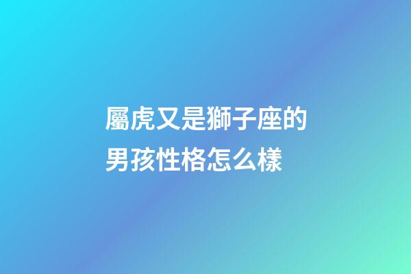 屬虎又是獅子座的男孩性格怎么樣-第1張-星座運勢-玄機派