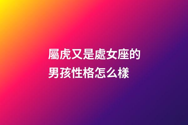 屬虎又是處女座的男孩性格怎么樣-第1張-星座運勢-玄機派