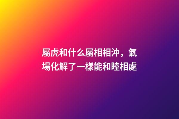 屬虎和什么屬相相沖，氣場化解了一樣能和睦相處