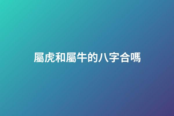 屬虎和屬牛的八字合嗎