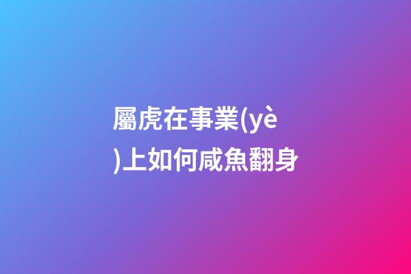 屬虎在事業(yè)上如何咸魚翻身