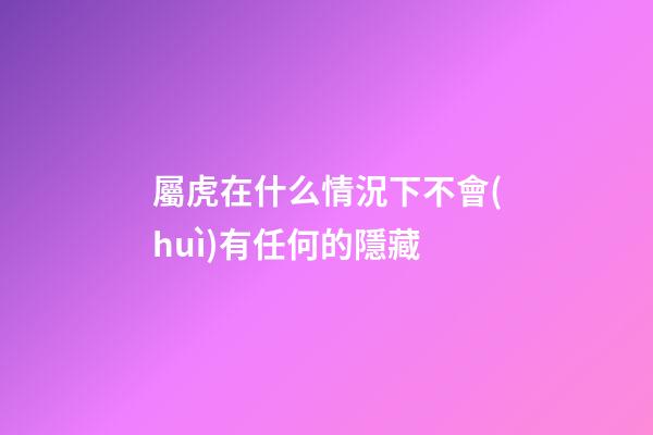 屬虎在什么情況下不會(huì)有任何的隱藏