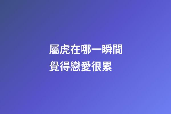 屬虎在哪一瞬間覺得戀愛很累