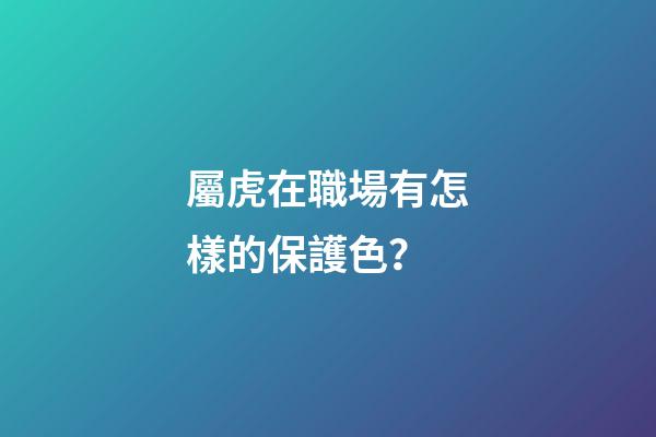 屬虎在職場有怎樣的保護色？