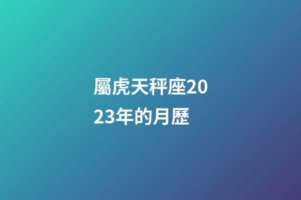 屬虎天秤座2023年的月歷-第1張-星座運勢-玄機派
