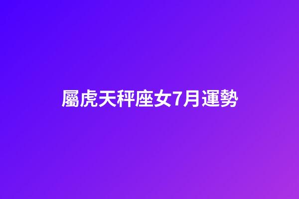 屬虎天秤座女7月運勢-第1張-星座運勢-玄機派