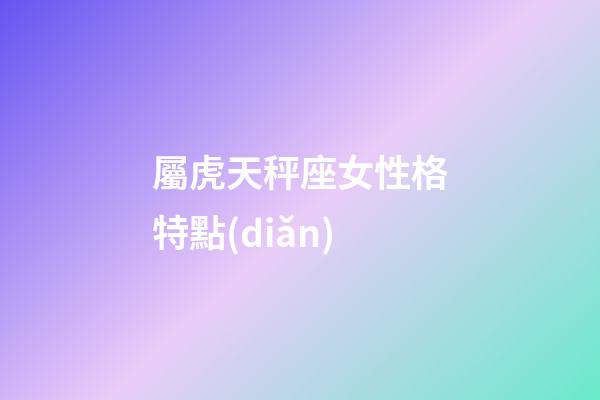 屬虎天秤座女性格特點(diǎn)-第1張-星座運(yùn)勢(shì)-玄機(jī)派