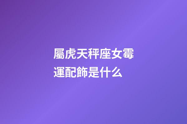 屬虎天秤座女霉運配飾是什么