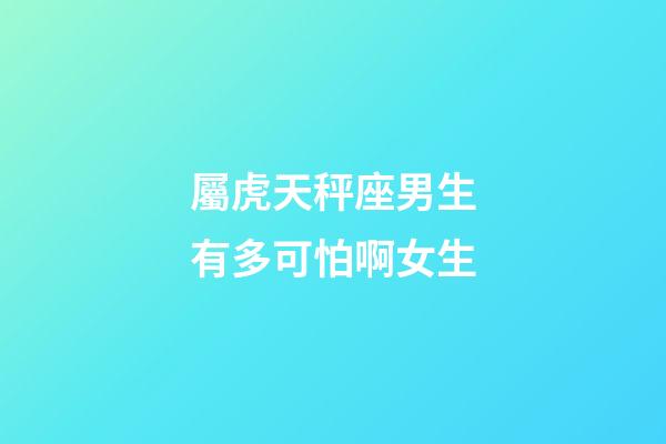 屬虎天秤座男生有多可怕啊女生-第1張-星座運勢-玄機派