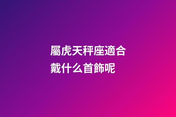 屬虎天秤座適合戴什么首飾呢