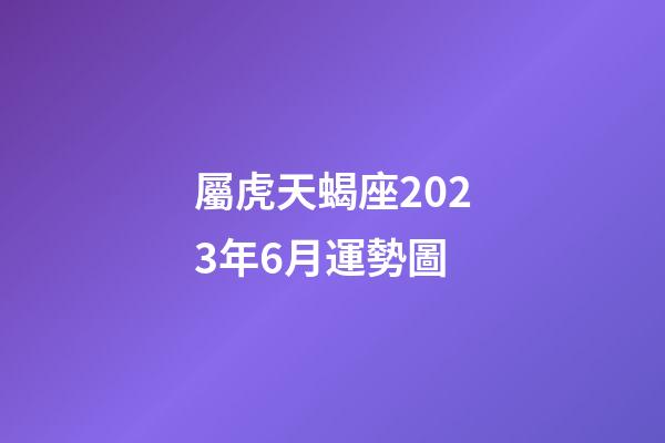 屬虎天蝎座2023年6月運勢圖-第1張-星座運勢-玄機派