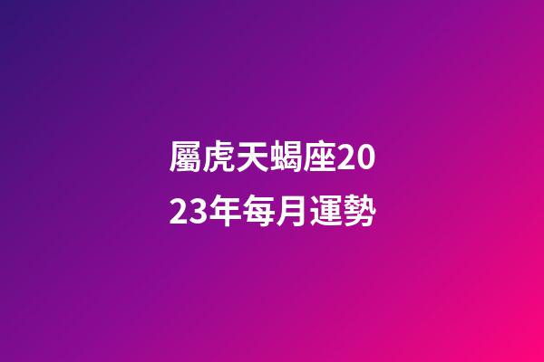 屬虎天蝎座2023年每月運勢-第1張-星座運勢-玄機派