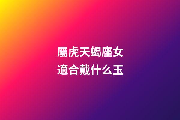 屬虎天蝎座女適合戴什么玉-第1張-星座運勢-玄機派
