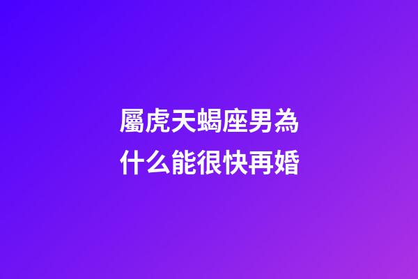 屬虎天蝎座男為什么能很快再婚-第1張-星座運勢-玄機派
