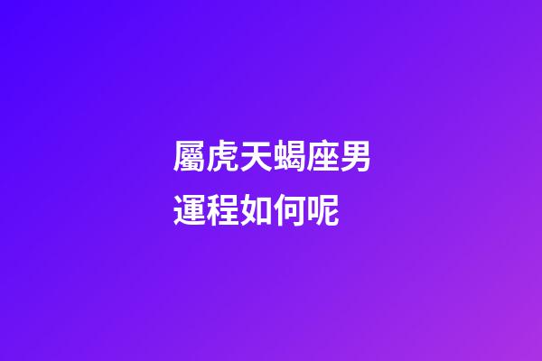 屬虎天蝎座男運程如何呢-第1張-星座運勢-玄機派