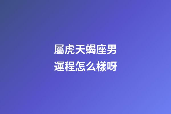 屬虎天蝎座男運程怎么樣呀-第1張-星座運勢-玄機派
