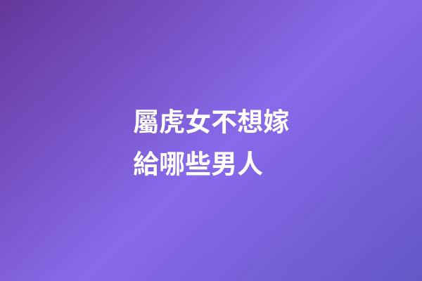 屬虎女不想嫁給哪些男人