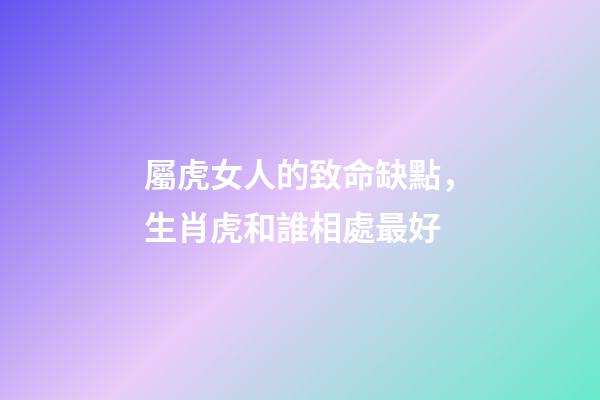 屬虎女人的致命缺點，生肖虎和誰相處最好-第1張-觀點-玄機(jī)派