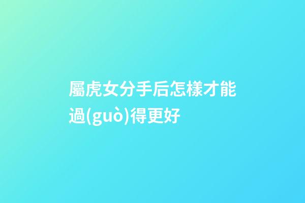 屬虎女分手后怎樣才能過(guò)得更好