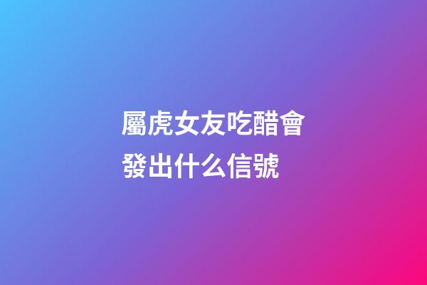 屬虎女友吃醋會發出什么信號