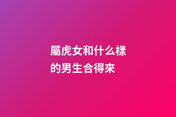 屬虎女和什么樣的男生合得來