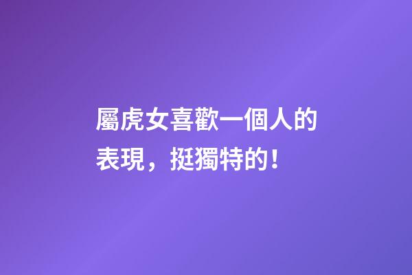 屬虎女喜歡一個人的表現，挺獨特的！