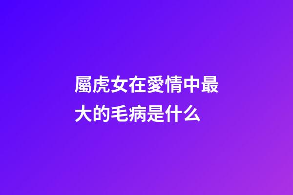 屬虎女在愛情中最大的毛病是什么
