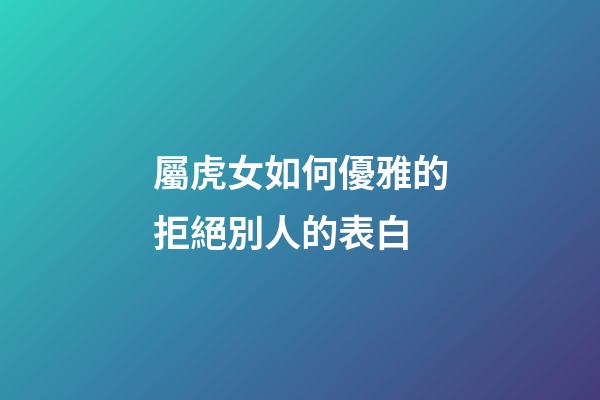 屬虎女如何優雅的拒絕別人的表白
