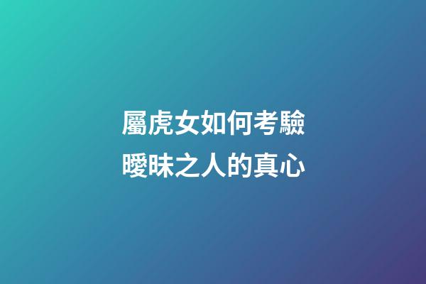 屬虎女如何考驗曖昧之人的真心