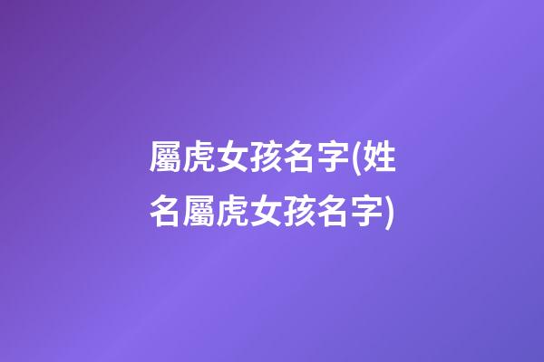屬虎女孩名字(姓名屬虎女孩名字)