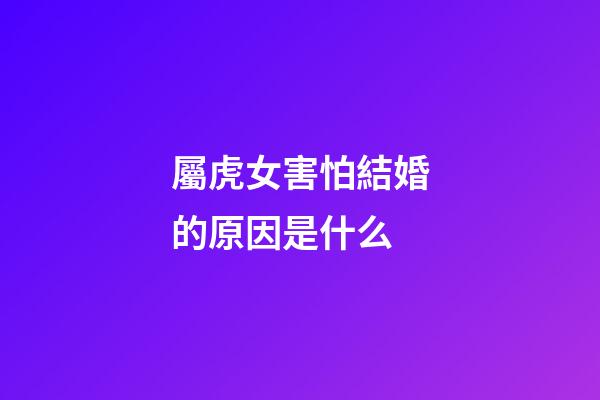 屬虎女害怕結婚的原因是什么