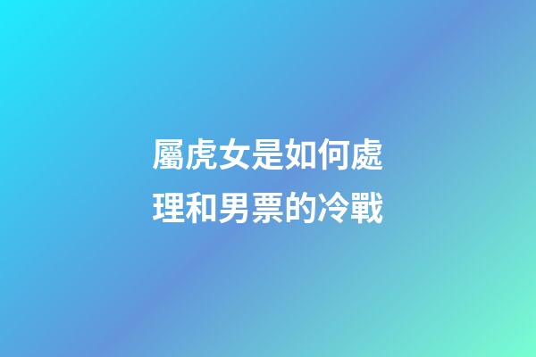 屬虎女是如何處理和男票的冷戰