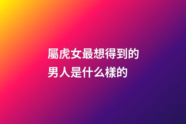 屬虎女最想得到的男人是什么樣的