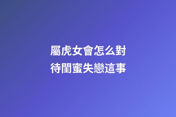 屬虎女會怎么對待閨蜜失戀這事