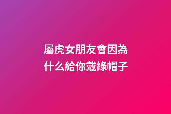 屬虎女朋友會因為什么給你戴綠帽子