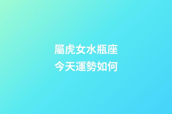 屬虎女水瓶座今天運勢如何-第1張-星座運勢-玄機派