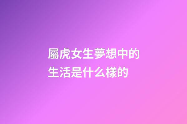 屬虎女生夢想中的生活是什么樣的