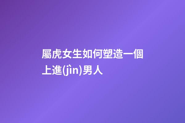 屬虎女生如何塑造一個上進(jìn)男人